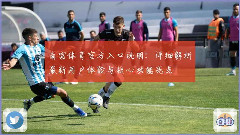 南宫体育官方入口说明：详细解析最新用户体验与核心功能亮点