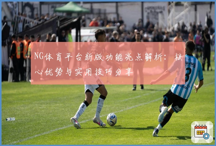 NG体育平台新版功能亮点解析：核心优势与实用技巧分享