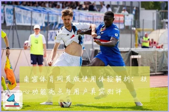 南宫体育网页版使用体验解析：核心功能亮点与用户真实测评