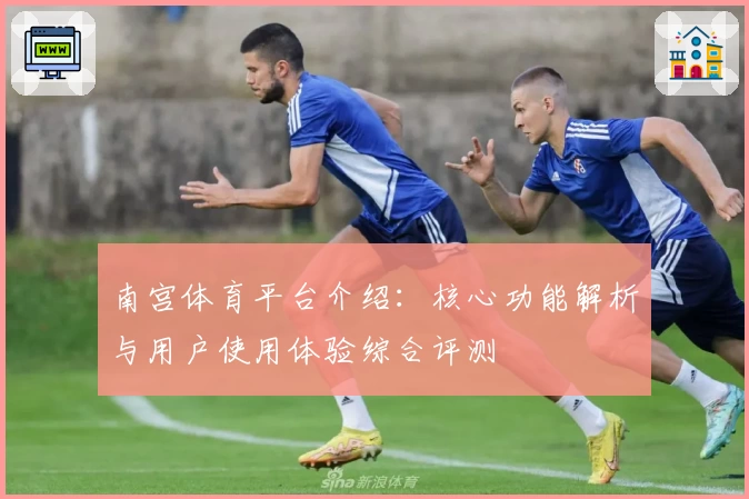 南宫体育平台介绍：核心功能解析与用户使用体验综合评测