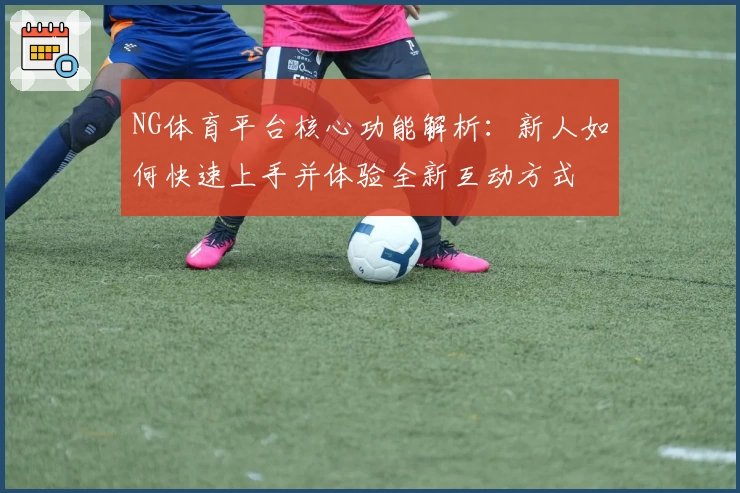 NG体育平台核心功能解析：新人如何快速上手并体验全新互动方式