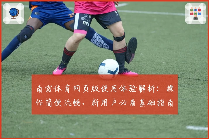 南宫体育网页版使用体验解析：操作简便流畅，新用户必看基础指南