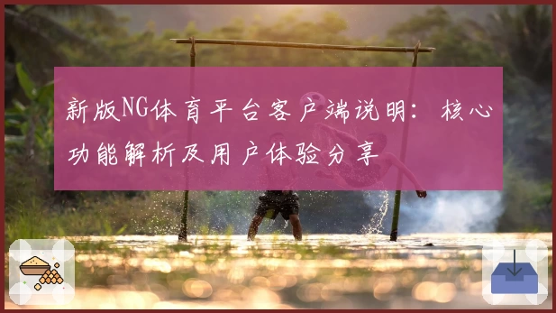 新版NG体育平台客户端说明：核心功能解析及用户体验分享