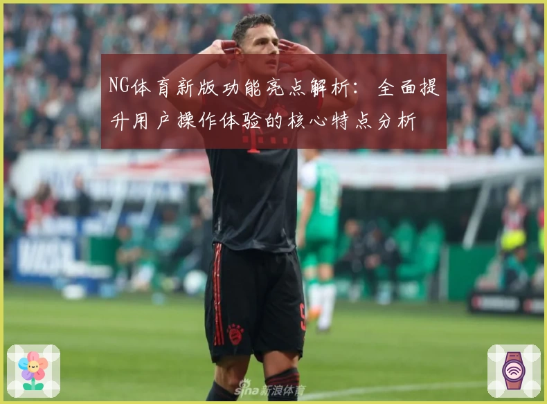NG体育新版功能亮点解析：全面提升用户操作体验的核心特点分析