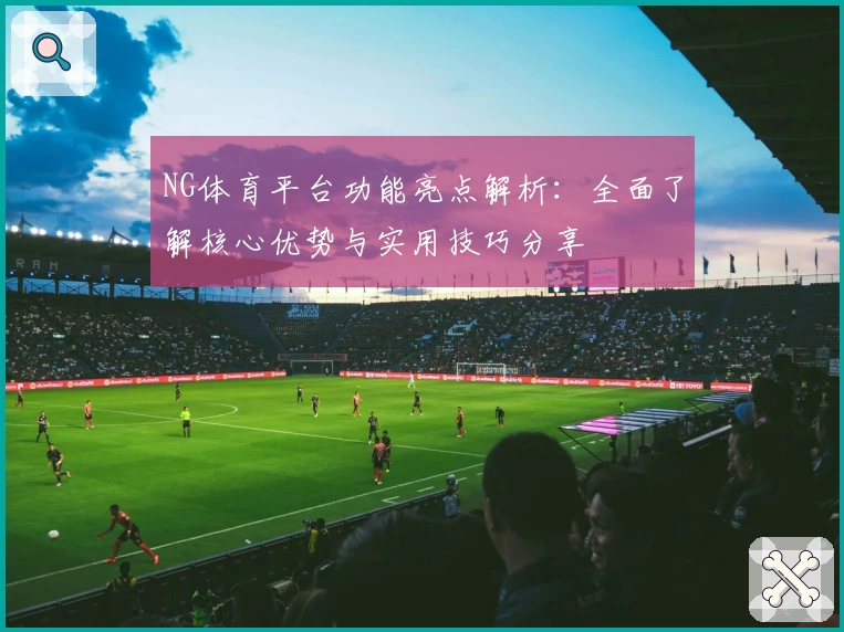 NG体育平台功能亮点解析：全面了解核心优势与实用技巧分享