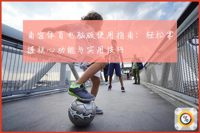 南宫体育电脑版使用指南：轻松掌握核心功能与实用技巧