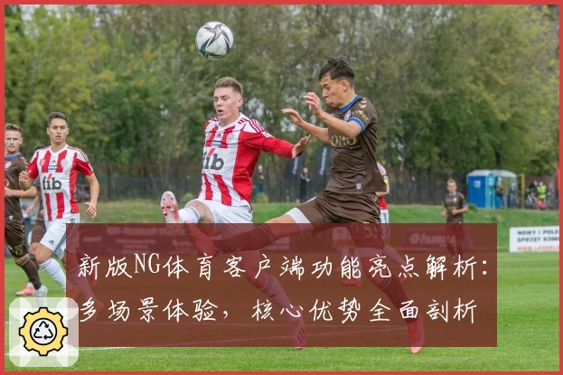 新版NG体育客户端功能亮点解析：多场景体验，核心优势全面剖析