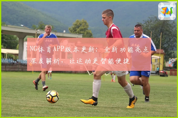 NG体育APP版本更新：全新功能亮点深度解析，让运动更智能便捷