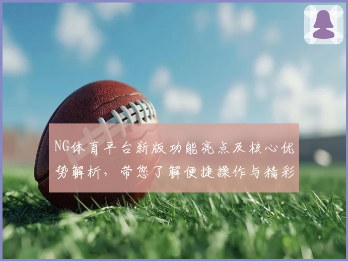 NG体育平台新版功能亮点及核心优势解析，带您了解便捷操作与精彩体验