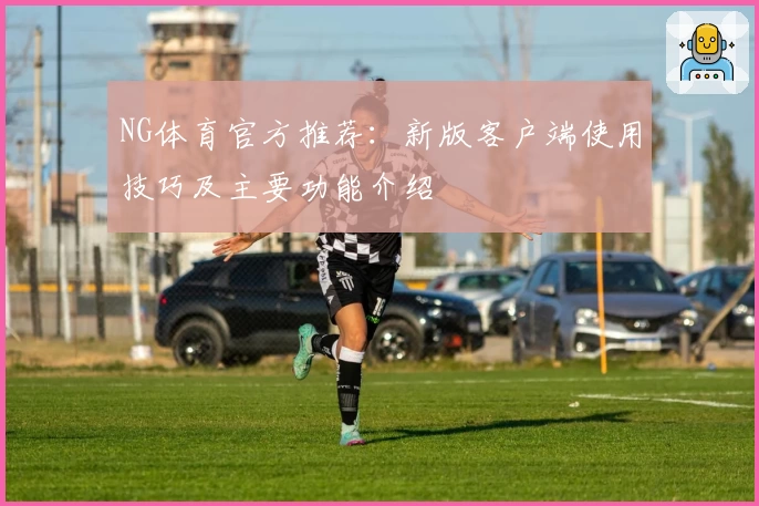 NG体育官方推荐：新版客户端使用技巧及主要功能介绍
