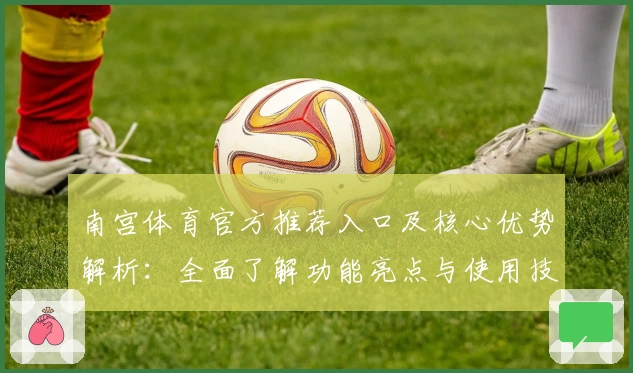 南宫体育官方推荐入口及核心优势解析：全面了解功能亮点与使用技巧