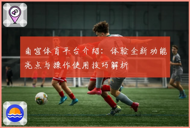 南宫体育平台介绍：体验全新功能亮点与操作使用技巧解析