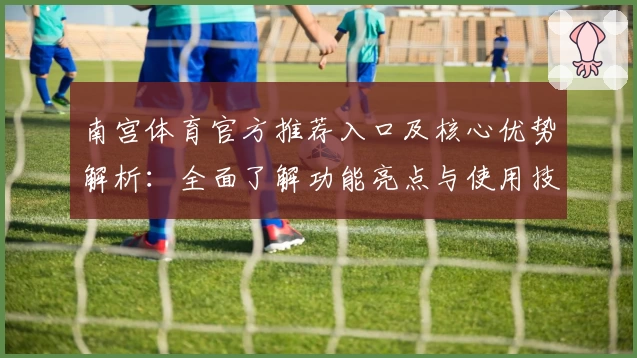 南宫体育官方推荐入口及核心优势解析：全面了解功能亮点与使用技巧