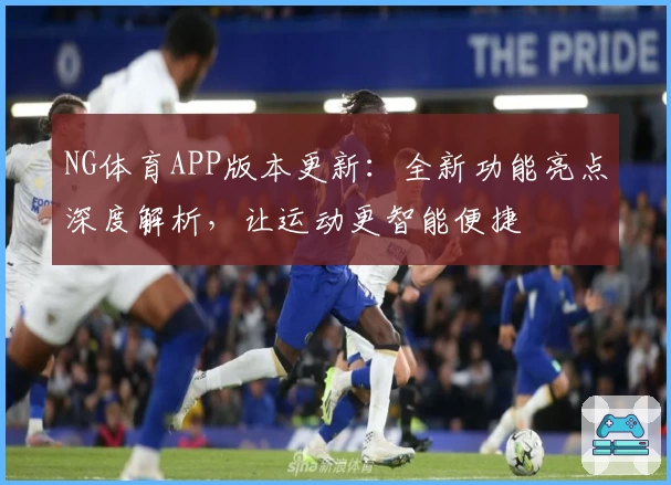 NG体育APP版本更新：全新功能亮点深度解析，让运动更智能便捷