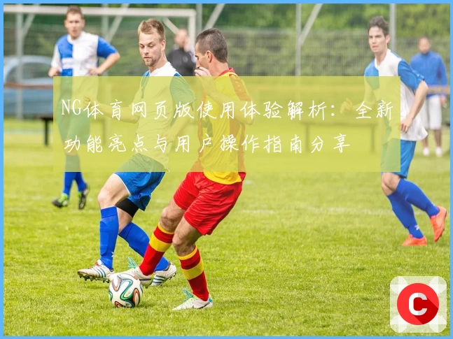 NG体育网页版使用体验解析：全新功能亮点与用户操作指南分享