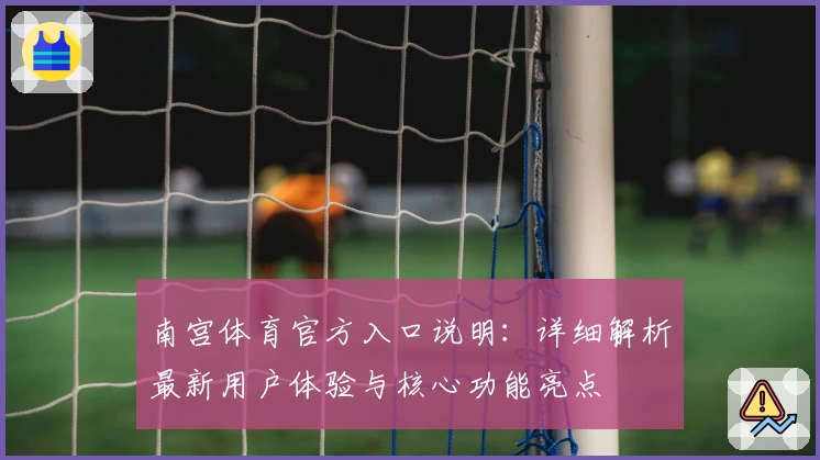 南宫体育官方入口说明：详细解析最新用户体验与核心功能亮点
