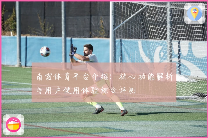 南宫体育平台介绍：核心功能解析与用户使用体验综合评测
