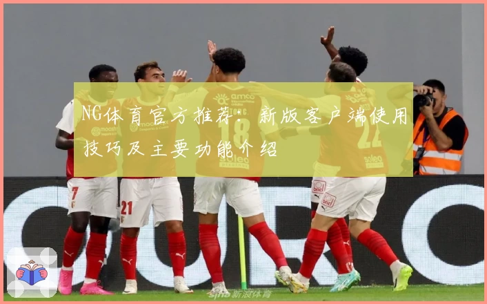 NG体育官方推荐：新版客户端使用技巧及主要功能介绍