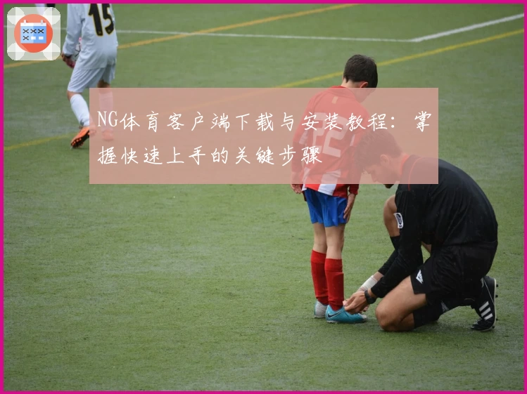 NG体育客户端下载与安装教程：掌握快速上手的关键步骤