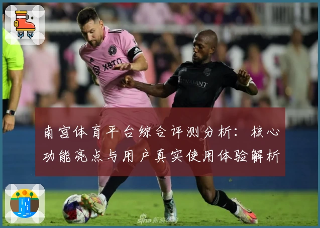 南宫体育平台综合评测分析：核心功能亮点与用户真实使用体验解析
