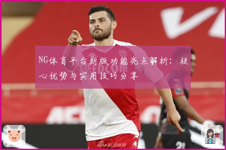 NG体育平台新版功能亮点解析：核心优势与实用技巧分享