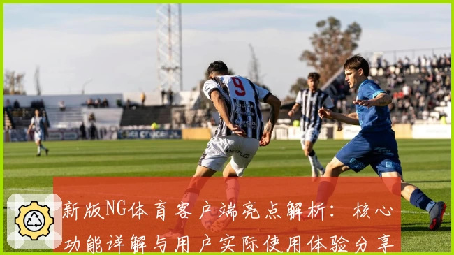 新版NG体育客户端亮点解析：核心功能详解与用户实际使用体验分享