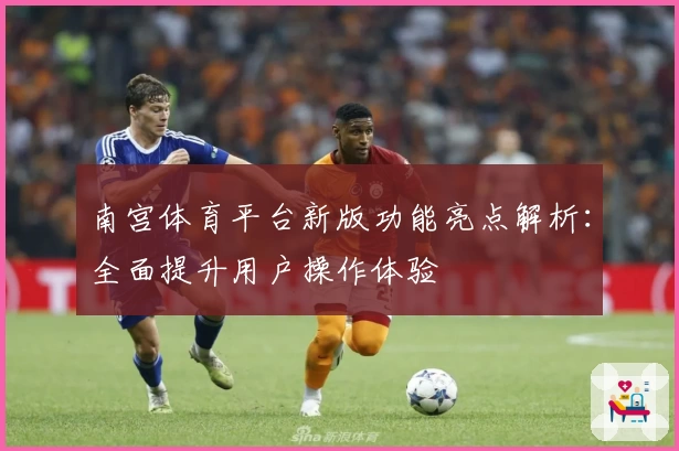 南宫体育平台新版功能亮点解析：全面提升用户操作体验