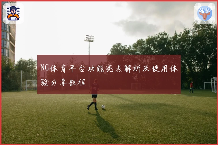NG体育平台功能亮点解析及使用体验分享教程