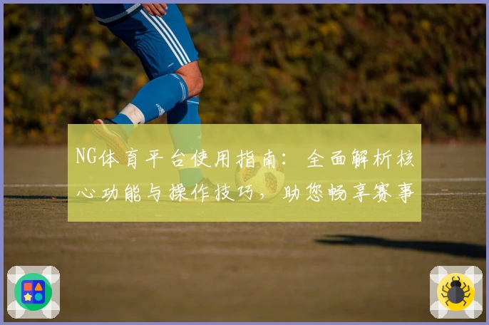 NG体育平台使用指南：全面解析核心功能与操作技巧，助您畅享赛事体验