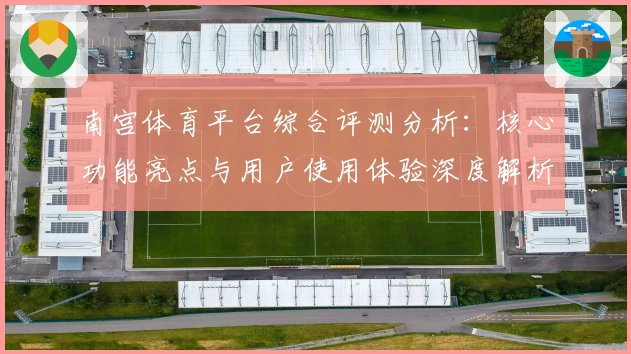 南宫体育平台综合评测分析：核心功能亮点与用户使用体验深度解析
