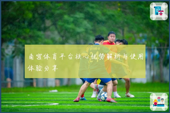南宫体育平台核心优势解析与使用体验分享