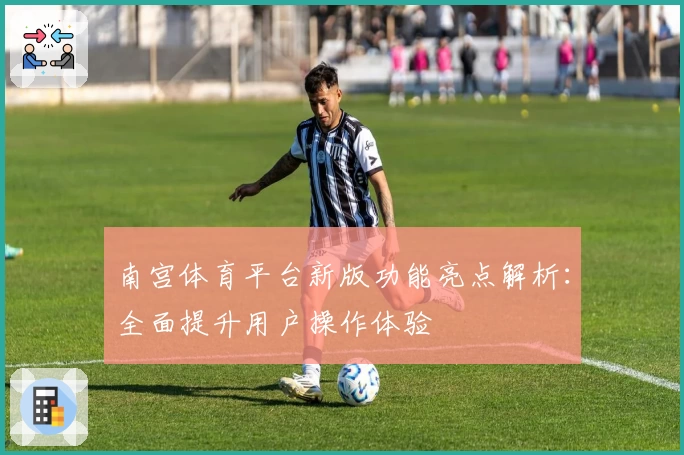 南宫体育平台新版功能亮点解析：全面提升用户操作体验