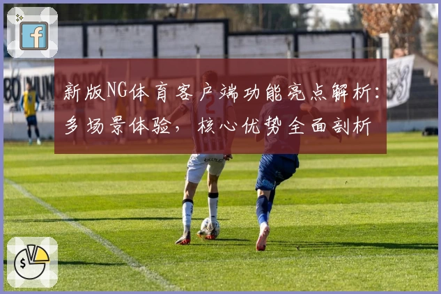 新版NG体育客户端功能亮点解析：多场景体验，核心优势全面剖析