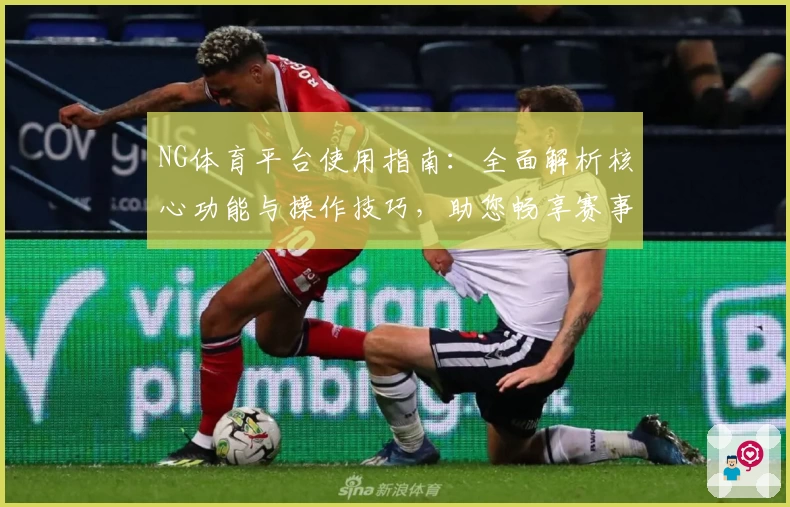 NG体育平台使用指南：全面解析核心功能与操作技巧，助您畅享赛事体验