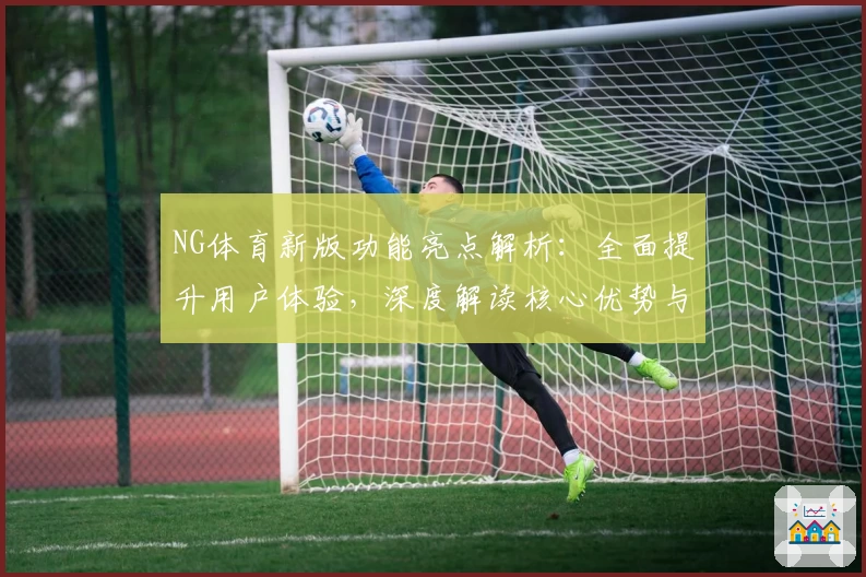 NG体育新版功能亮点解析：全面提升用户体验，深度解读核心优势与操作技巧