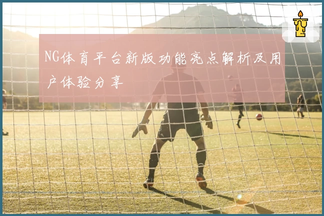 NG体育平台新版功能亮点解析及用户体验分享